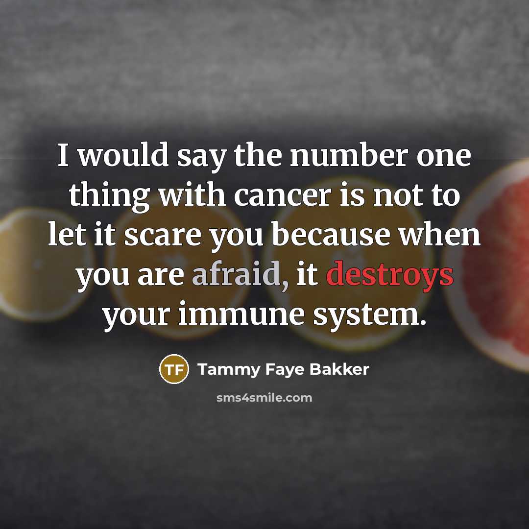 “I would say the number one thing with cancer is not to let it scare you because when you are afraid, it destroys your immune system.” quote by Tammy Faye Bakker
