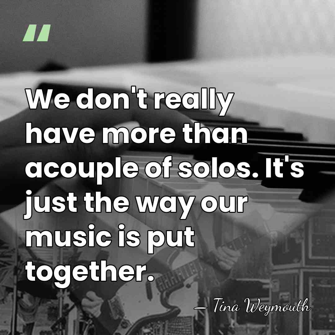 We don't really have more than acouple of solos. It's just the&hellip; - Tina Weymouth