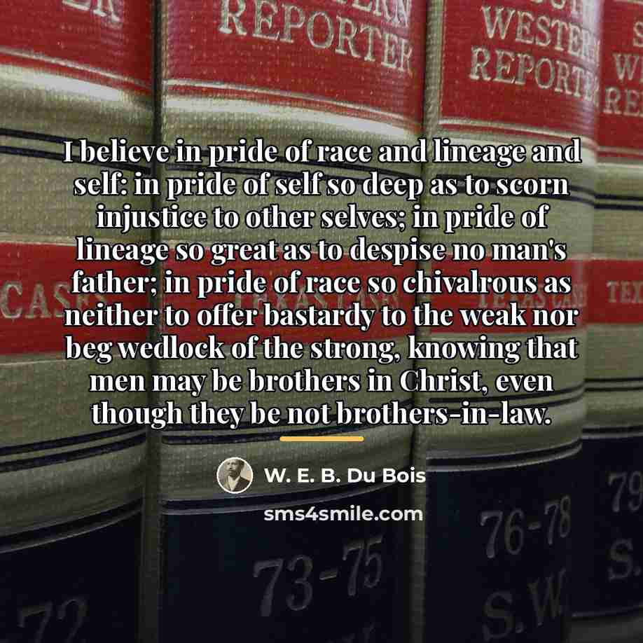 “I believe in pride of race and lineage and self:…” quote by W. E. B. Du Bois
