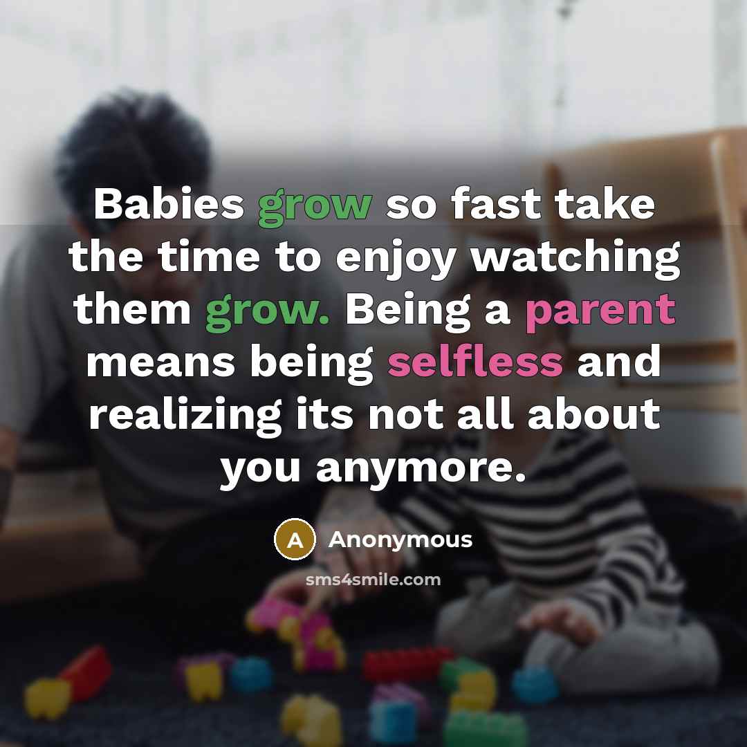 “Babies grow so fast take the time to enjoy watching them grow. Being a parent means being selfless and realizing its not all about you anymore.” quote by Anonymous