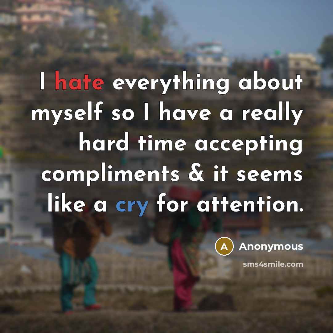 “I hate everything about myself so I have a really hard time accepting compliments & it seems like a cry for attention.” quote by Anonymous