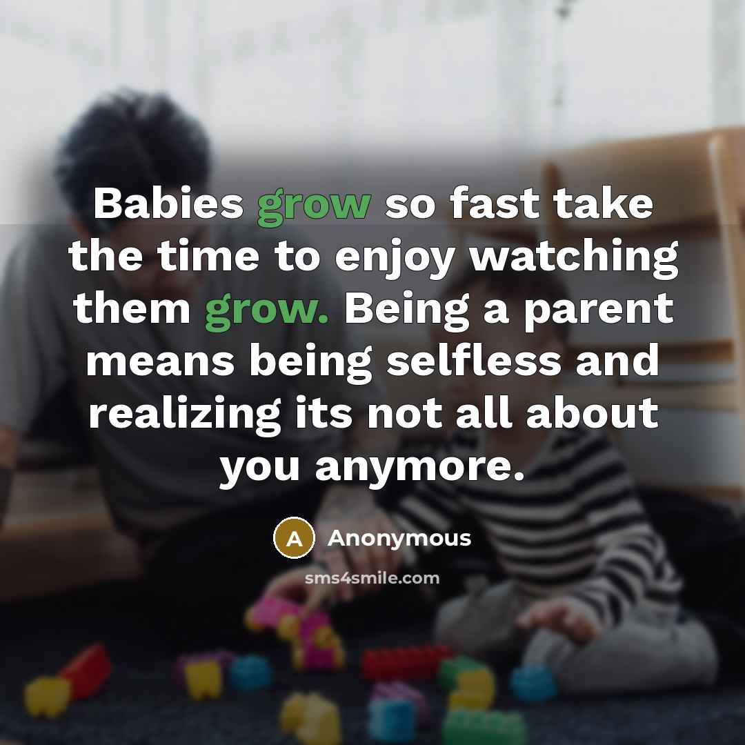 “Babies grow so fast take the time to enjoy watching them grow. Being a parent means being selfless and realizing its not all about you anymore.” quote by Anonymous