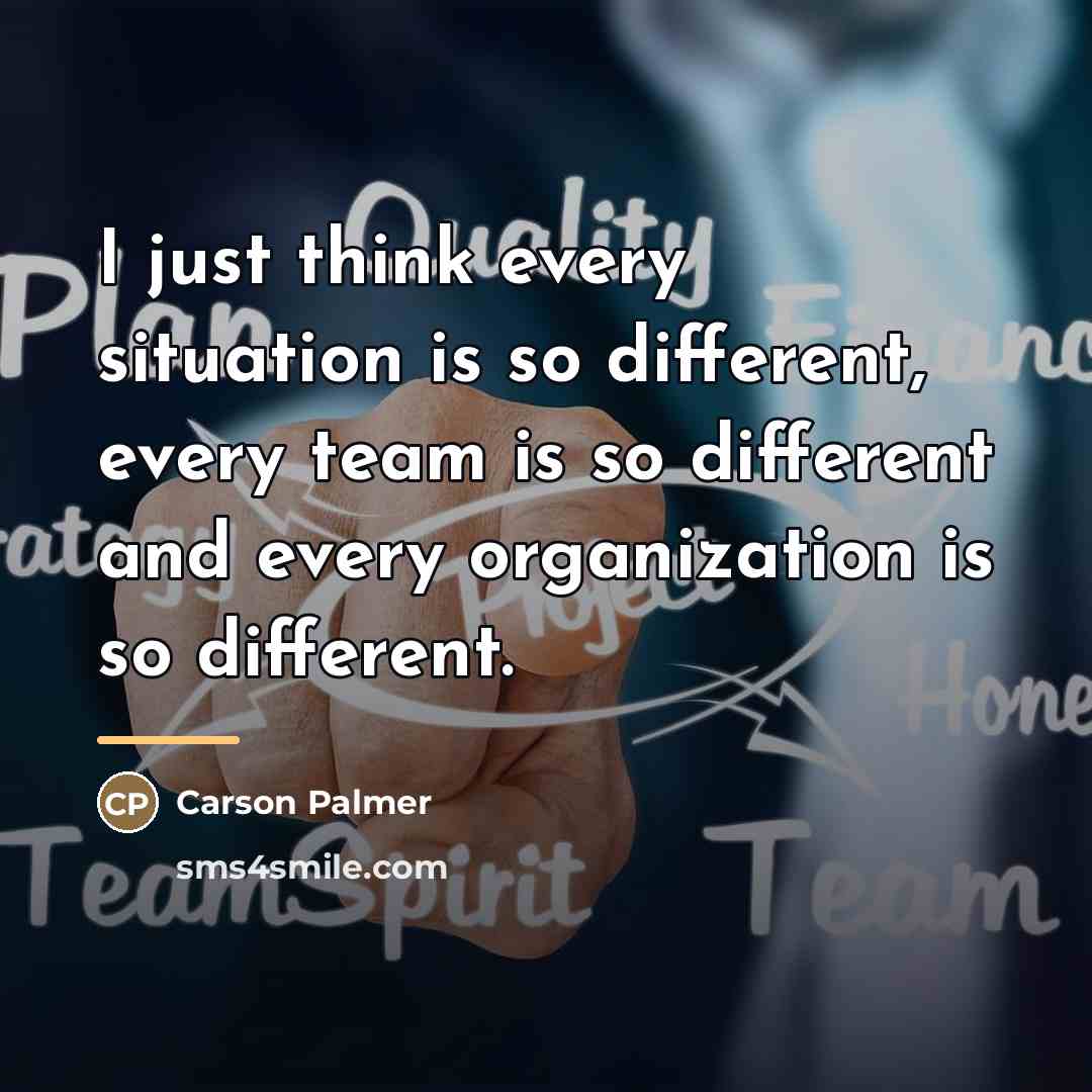 “I just think every situation is so different, every team…” quote by Carson Palmer
