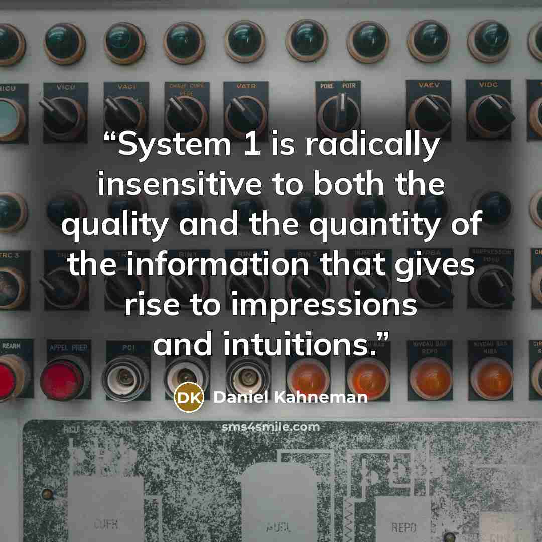 “System 1 is radically insensitive to both the quality and the quantity of the information that gives rise to impressions and intuitions.” quote by Daniel Kahneman