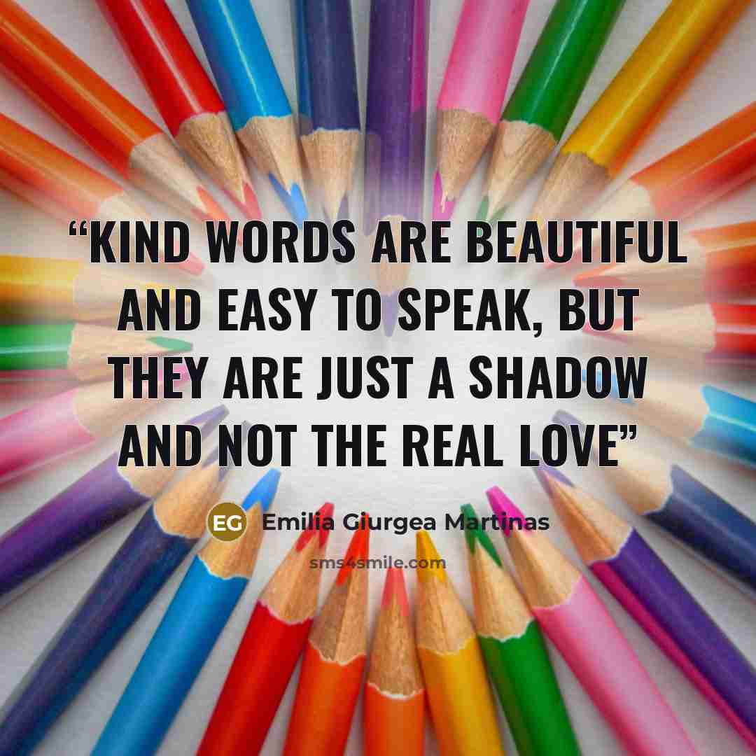“Kind words are beautiful and easy to speak, but they are just a shadow and not the real love” quote by Emilia Giurgea Martinas