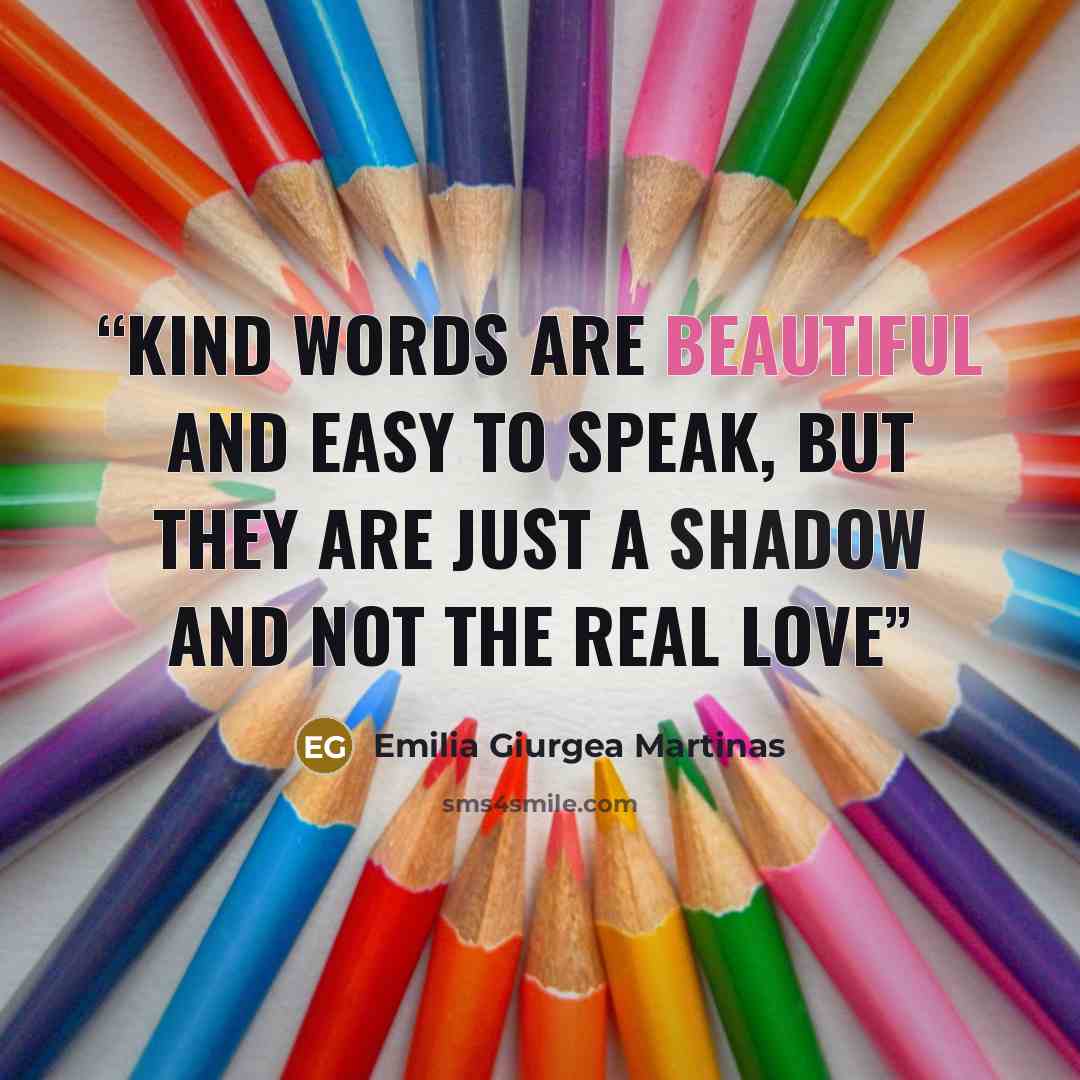 “Kind words are beautiful and easy to speak, but they are just a shadow and not the real love” quote by Emilia Giurgea Martinas