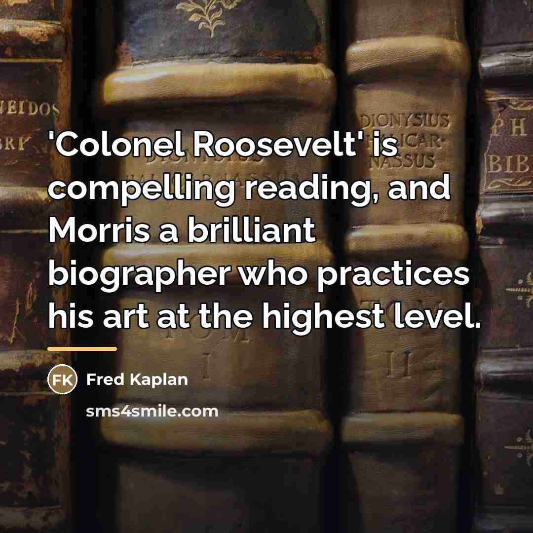 “'Colonel Roosevelt' is compelling reading, and Morris a brilliant biographer…” quote by Fred Kaplan