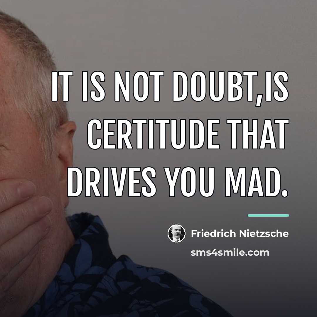 “It is not doubt,is certitude that drives you mad.…” quote by Friedrich Nietzsche
