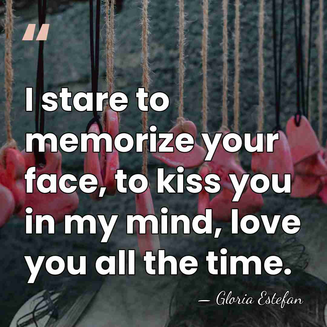I stare to memorize your face, to kiss you in my mind,&hellip; - Gloria Estefan