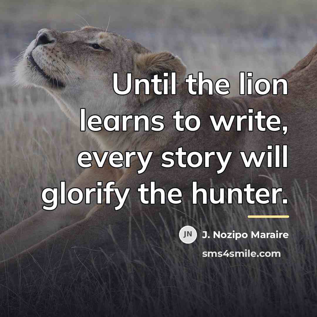 “Until the lion learns to write, every story will glorify…” quote by J. Nozipo Maraire