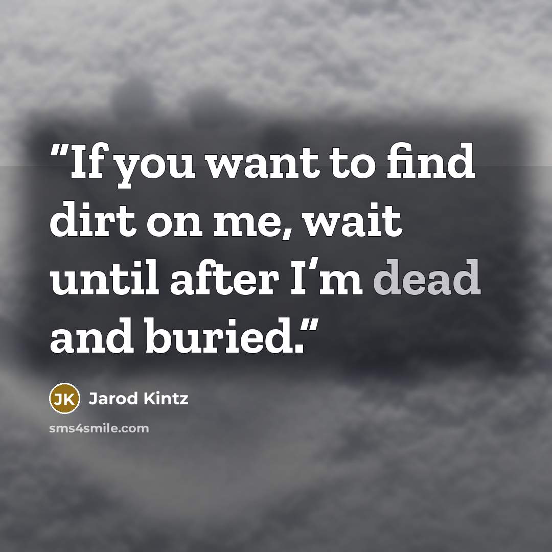 “If you want to find dirt on me, wait until after I’m dead and buried.” quote by Jarod Kintz