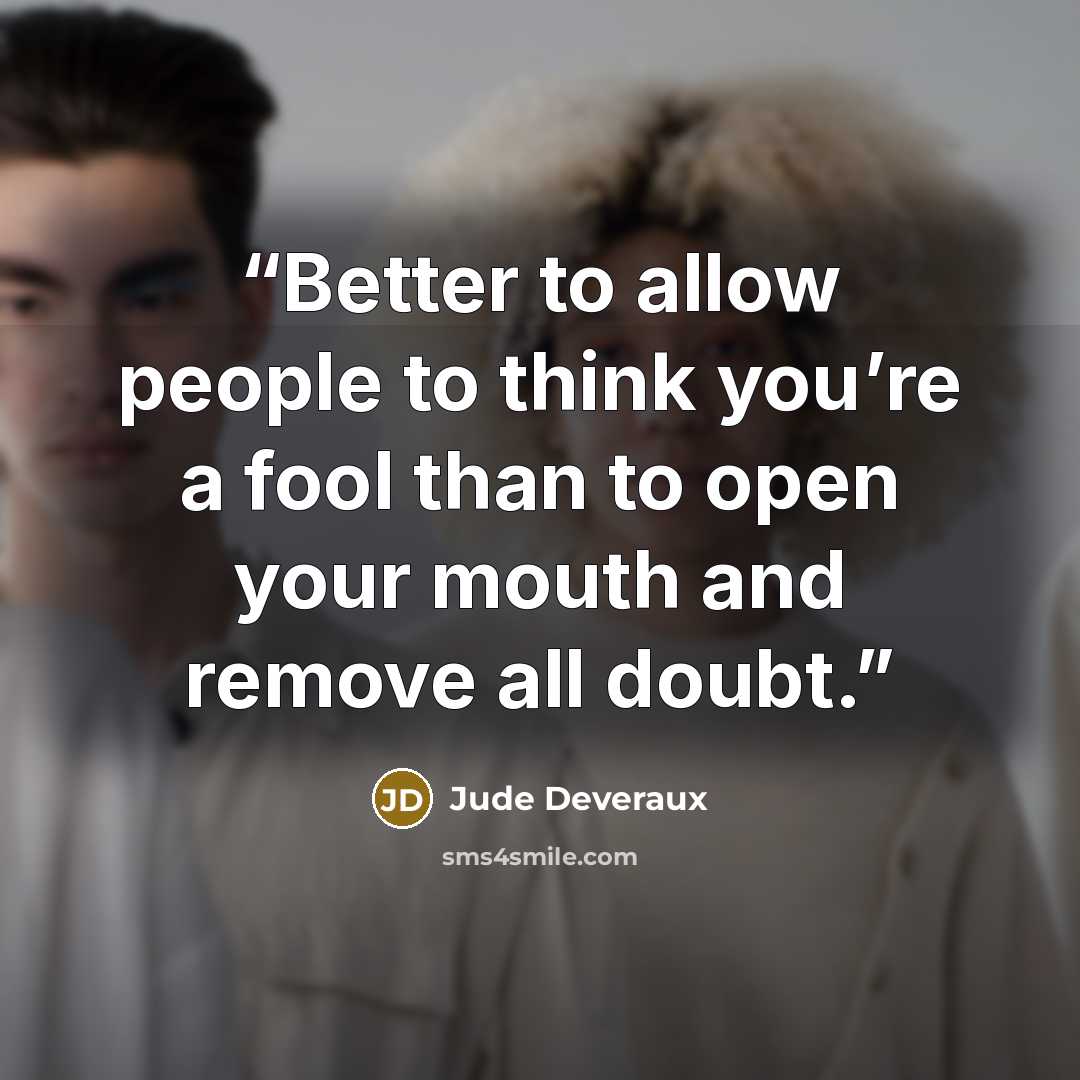 “Better to allow people to think you’re a fool than to open your mouth and remove all doubt.” quote by Jude Deveraux