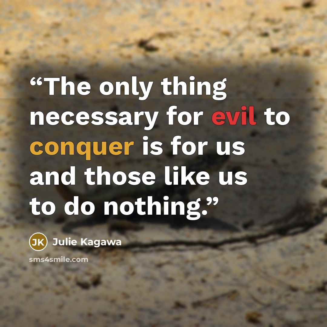 “The only thing necessary for evil to conquer is for us and those like us to do nothing.” quote by Julie Kagawa
