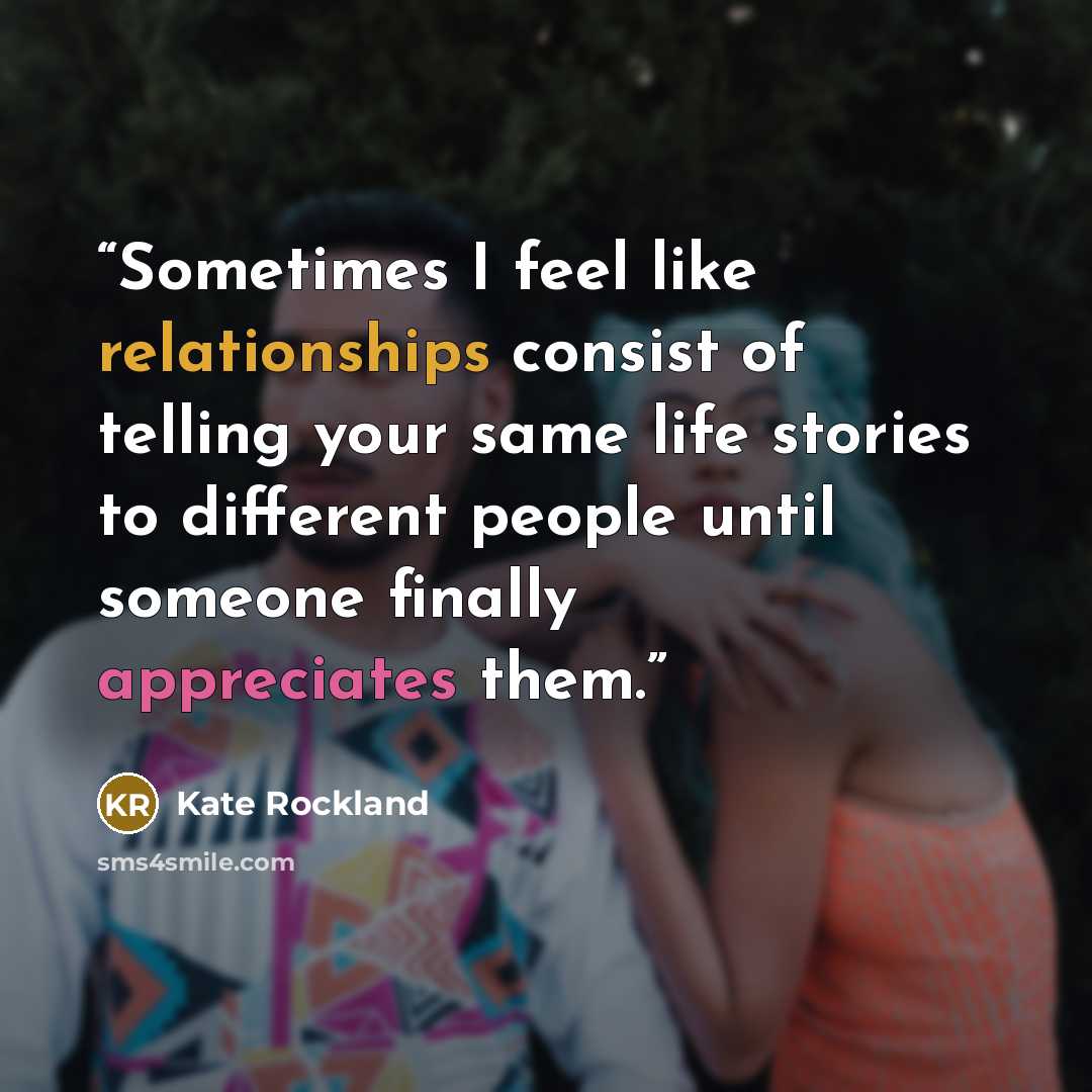 “Sometimes I feel like relationships consist of telling your same life stories to different people until someone finally appreciates them.” quote by Kate Rockland