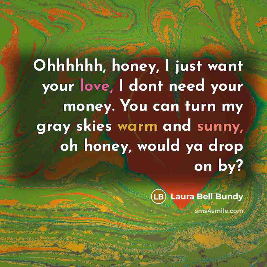 “Ohhhhhh, honey, I just want your love, I dont need your money. You can turn my gray skies warm and sunny, oh honey, would ya drop on by?” quote by Laura Bell Bundy