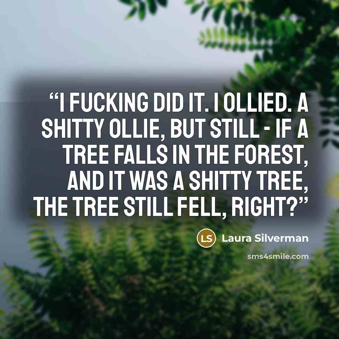 “I fucking did it. I ollied. A shitty ollie, but still - if a tree falls in the forest, and it was a shitty tree, the tree still fell, right?” quote by Laura Silverman
