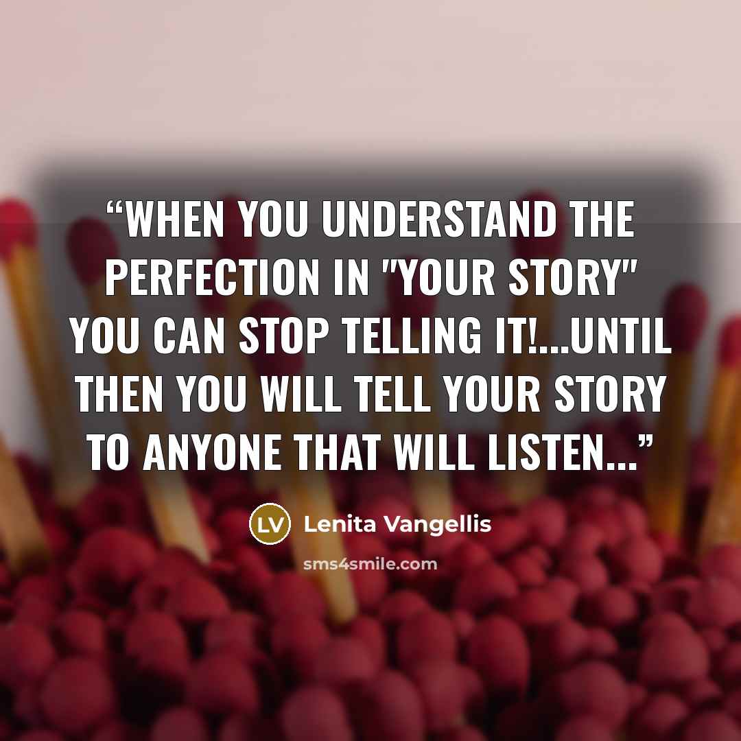 “When you understand the perfection in "your story" you can stop telling it!...until then you will tell your story to anyone that will listen...” quote by Lenita Vangellis