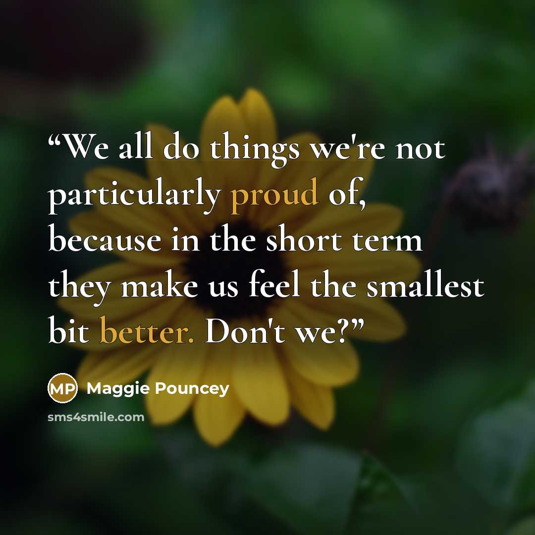“We all do things we're not particularly proud of, because in the short term they make us feel the smallest bit better. Don't we?” quote by Maggie Pouncey
