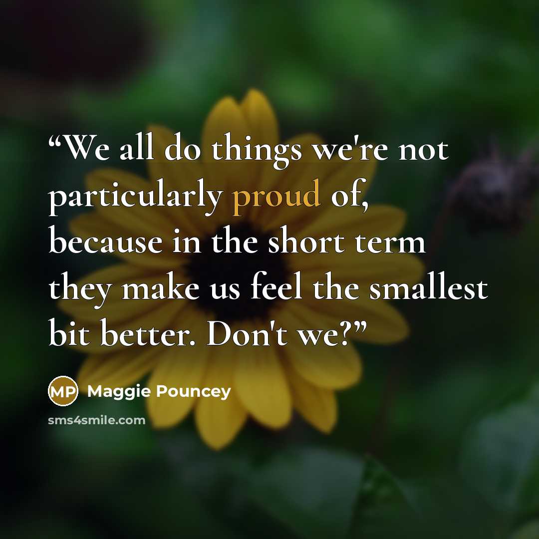 “We all do things we're not particularly proud of, because in the short term they make us feel the smallest bit better. Don't we?” quote by Maggie Pouncey