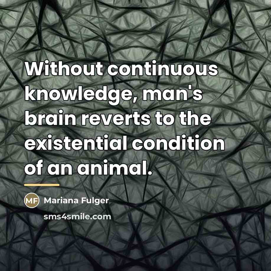 “Without continuous knowledge, man's brain reverts to the existential condition…” quote by Mariana Fulger