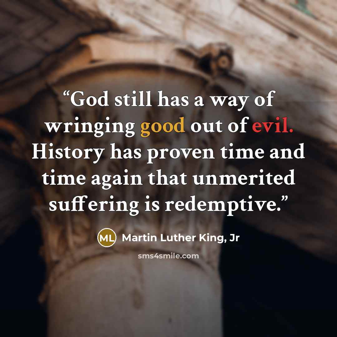 “God still has a way of wringing good out of evil. History has proven time and time again that unmerited suffering is redemptive.” quote by Martin Luther King, Jr