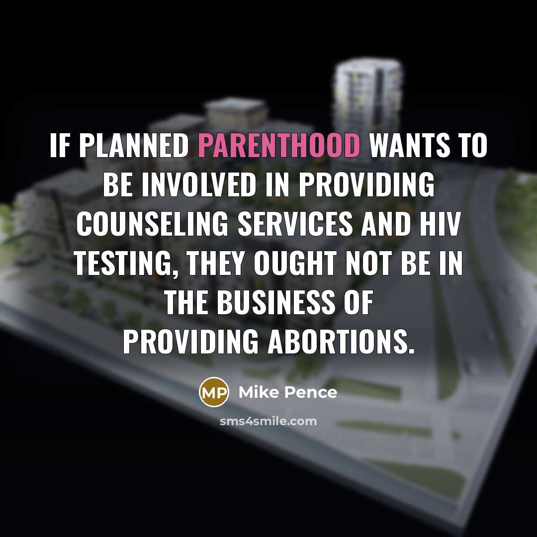 “If Planned Parenthood wants to be involved in providing counseling services and HIV testing, they ought not be in the business of providing abortions.” quote by Mike Pence