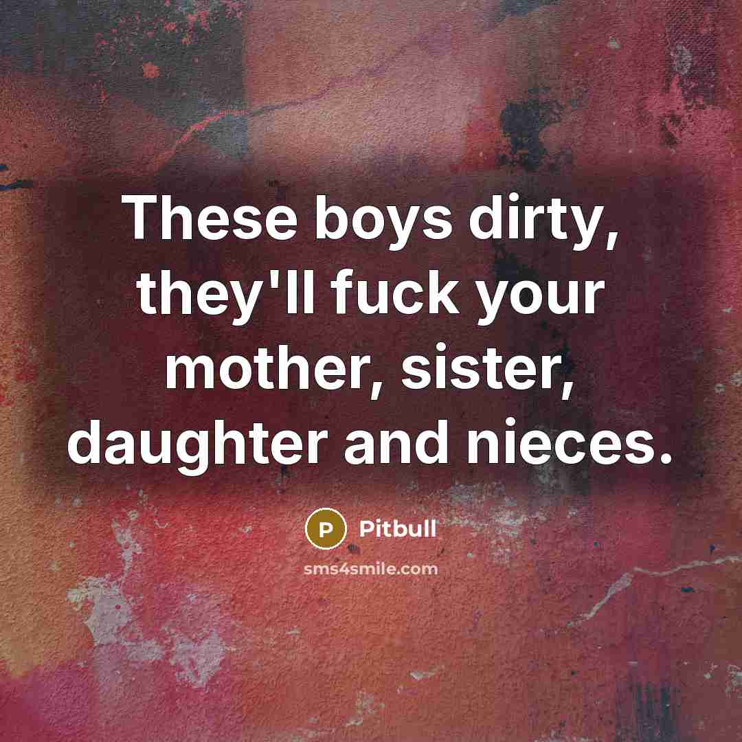 “These boys dirty, they'll fuck your mother, sister, daughter and…” quote by Pitbull