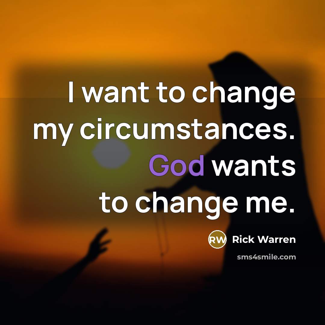 “I want to change my circumstances. God wants to change…” quote by Rick Warren