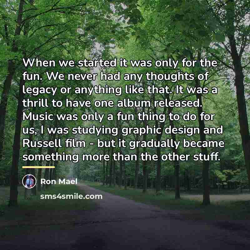“When we started it was only for the fun. We…” quote by Ron Mael
