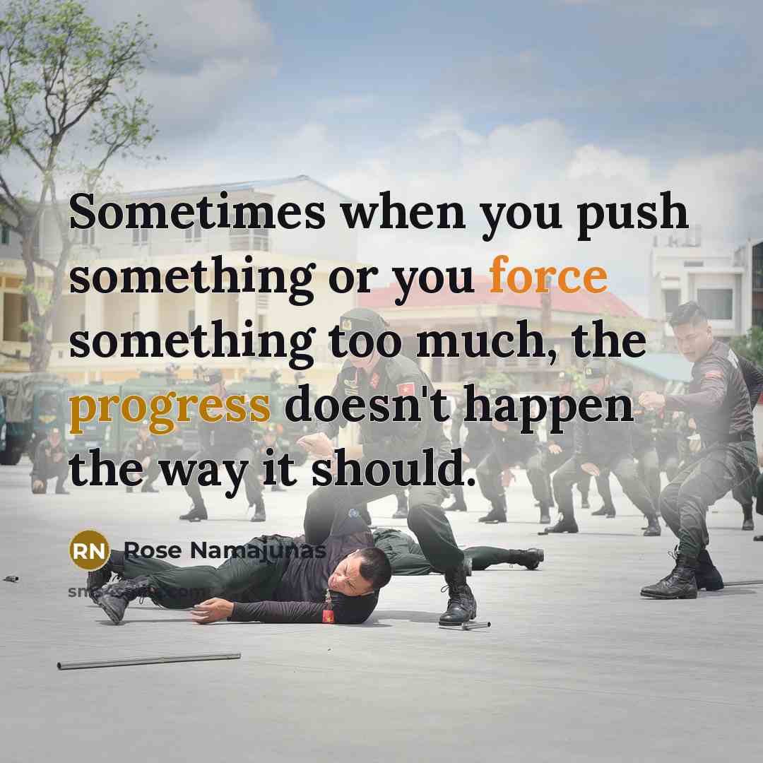 “Sometimes when you push something or you force something too much, the progress doesn't happen the way it should.” quote by Rose Namajunas