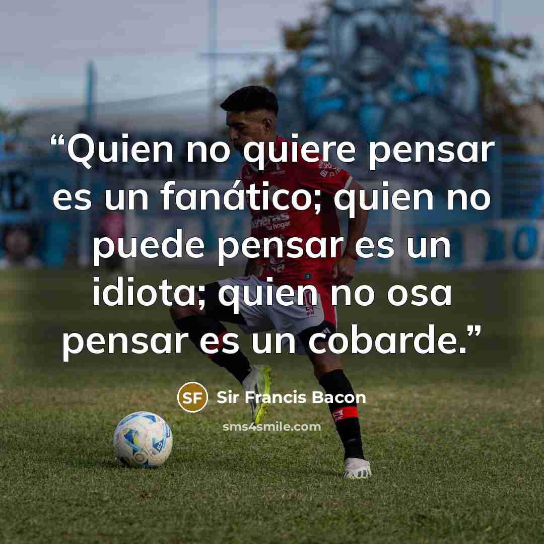 “Quien no quiere pensar es un fanático; quien no puede pensar es un idiota; quien no osa pensar es un cobarde.” quote by Sir Francis Bacon
