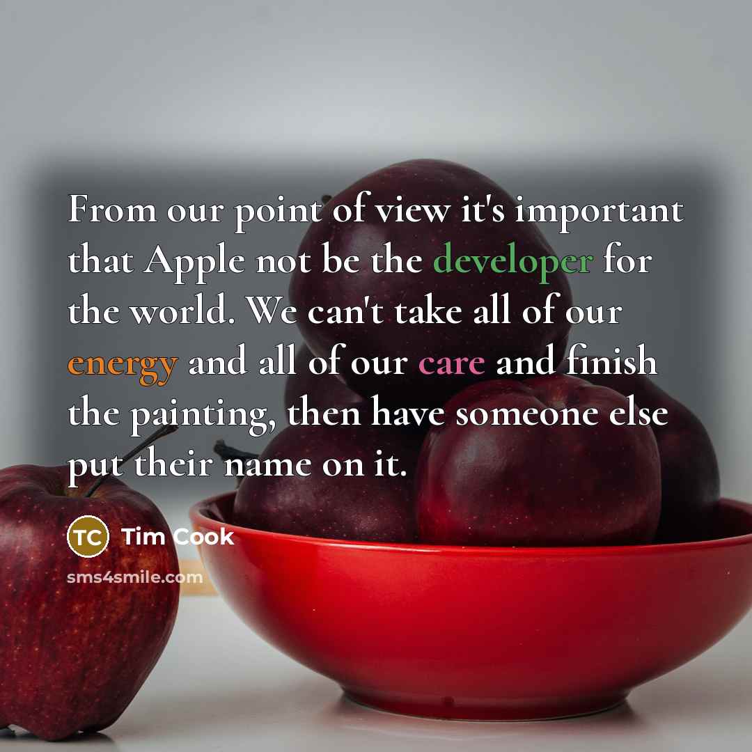 “From our point of view it's important that Apple not be the developer for the world. We can't take all of our energy and all of our care and finish the painting, then have someone else put their name on it.” quote by Tim Cook