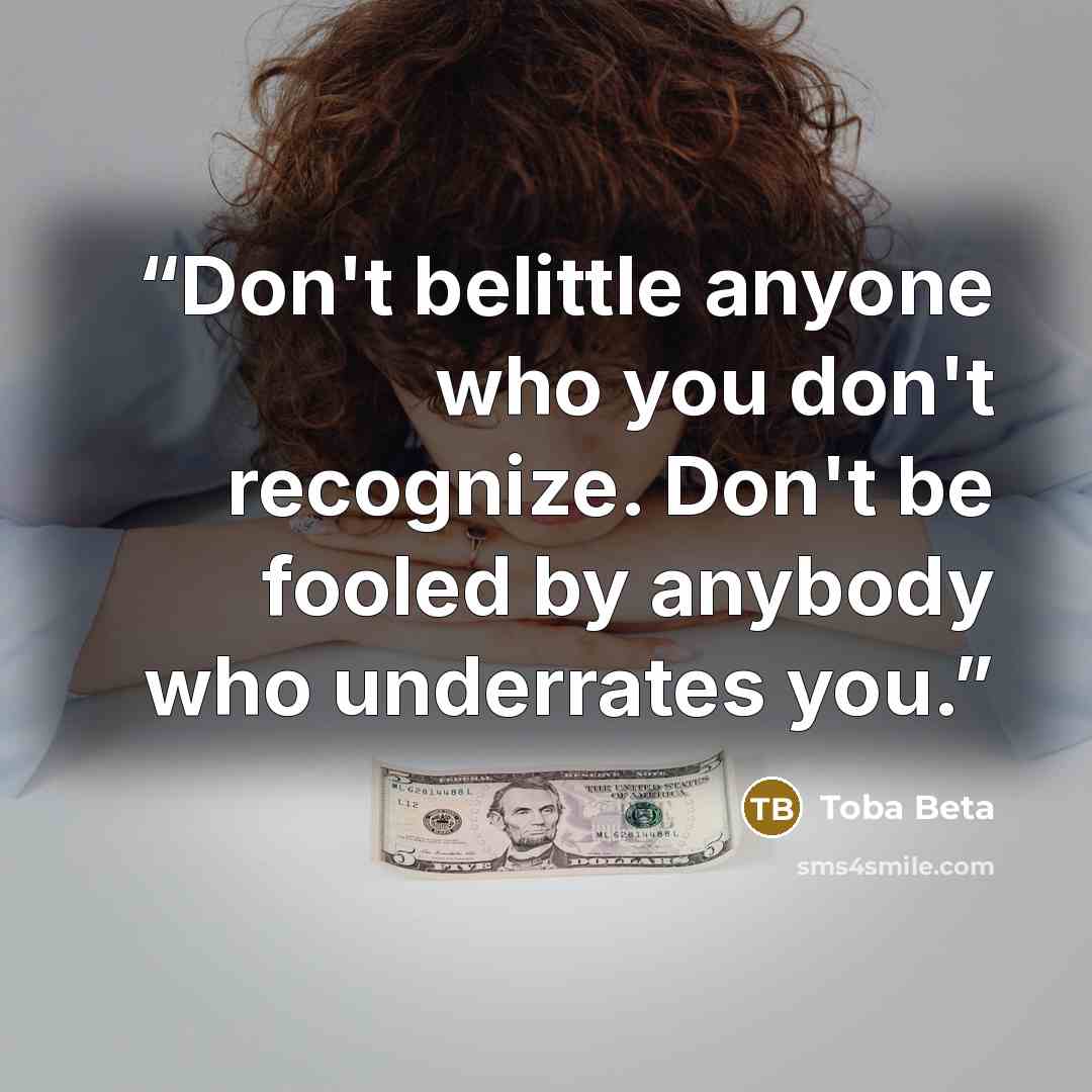 “Don't belittle anyone who you don't recognize. Don't be fooled by anybody who underrates you.” quote by Toba Beta