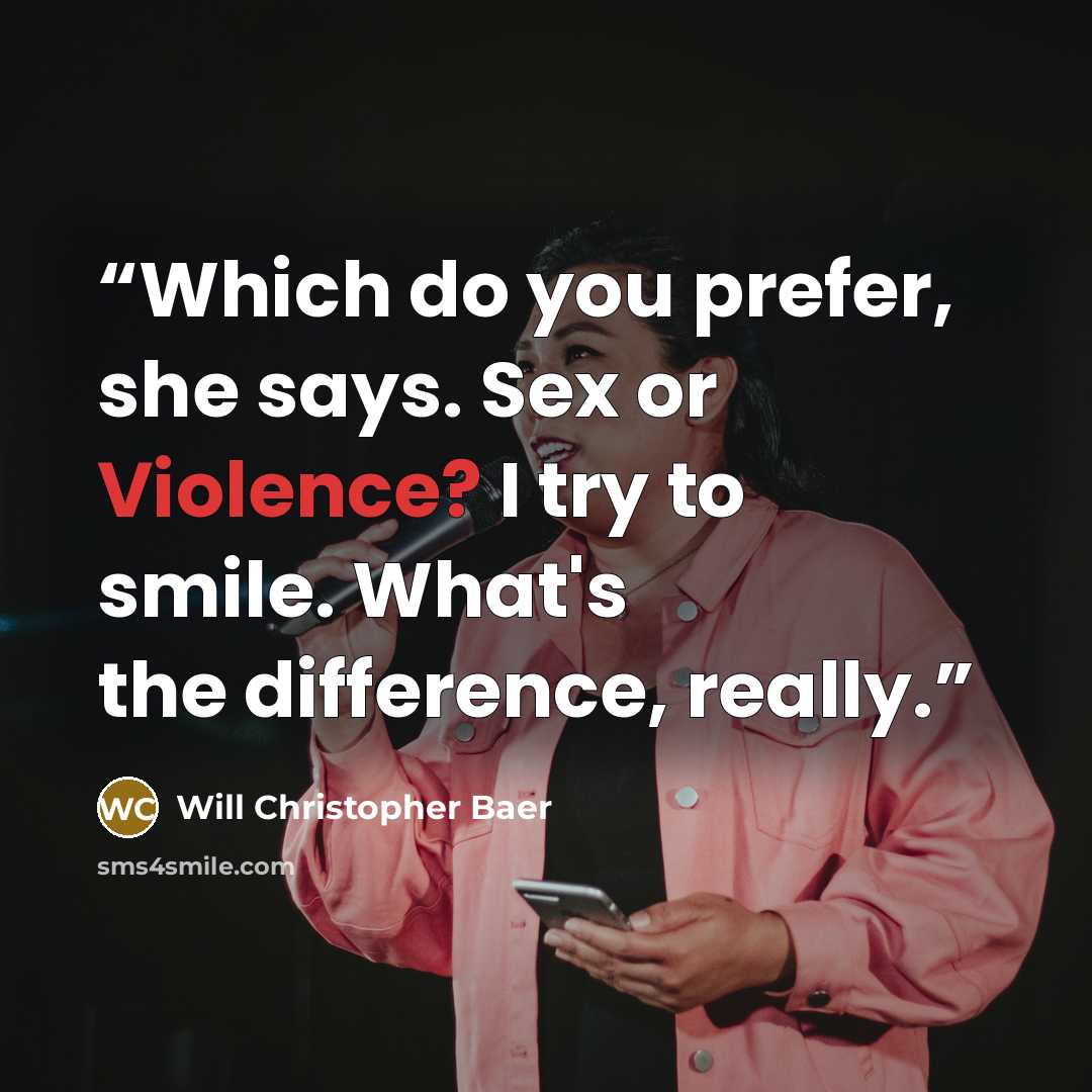 “Which do you prefer, she says. Sex or Violence? I try to smile. What's the difference, really.” quote by Will Christopher Baer