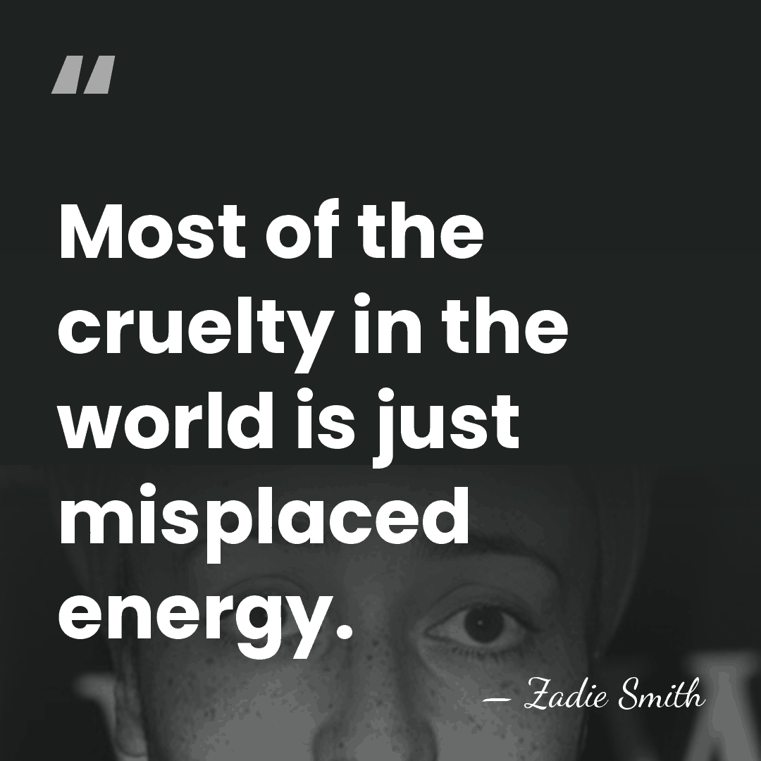 Most of the cruelty in the world is just misplaced energy. - Zadie Smith
