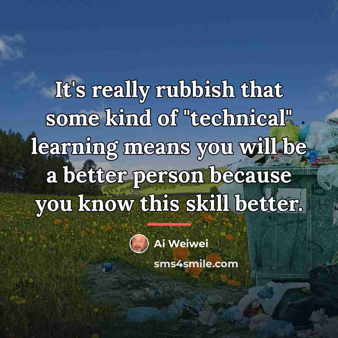 “It's really rubbish that some kind of "technical" learning means…” quote by Ai Weiwei