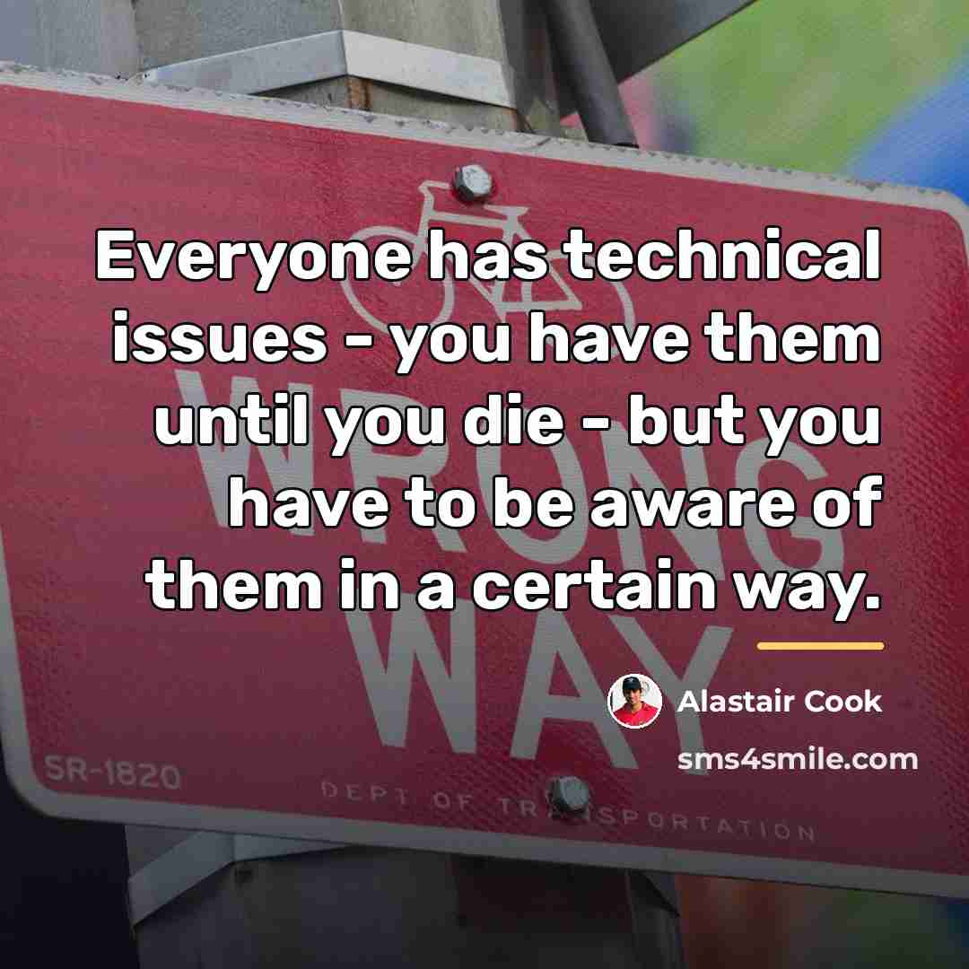 “Everyone has technical issues - you have them until you…” quote by Alastair Cook
