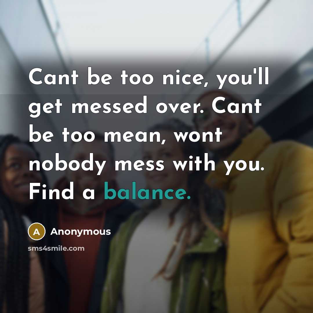 “Cant be too nice, you'll get messed over. Cant be too mean, wont nobody mess with you. Find a balance.” quote by Anonymous