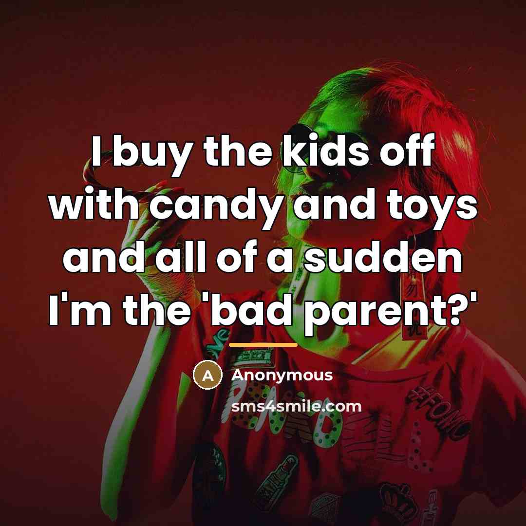 “I buy the kids off with candy and toys and…” quote by Anonymous