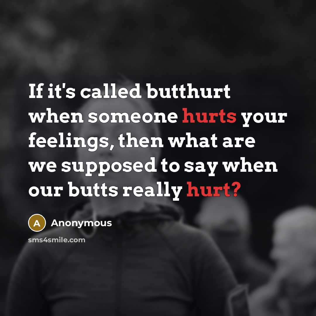 “If it's called butthurt when someone hurts your feelings, then what are we supposed to say when our butts really hurt?” quote by Anonymous