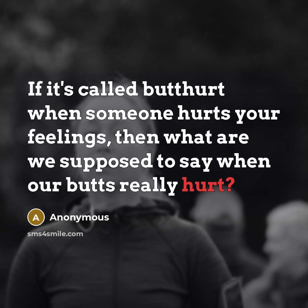“If it's called butthurt when someone hurts your feelings, then what are we supposed to say when our butts really hurt?” quote by Anonymous