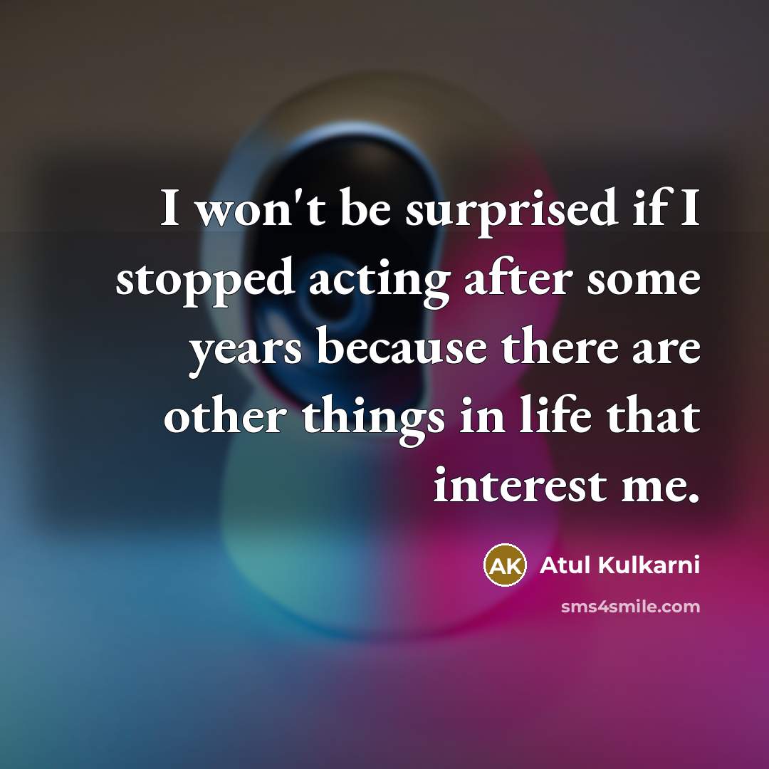 “I won't be surprised if I stopped acting after some…” quote by Atul Kulkarni