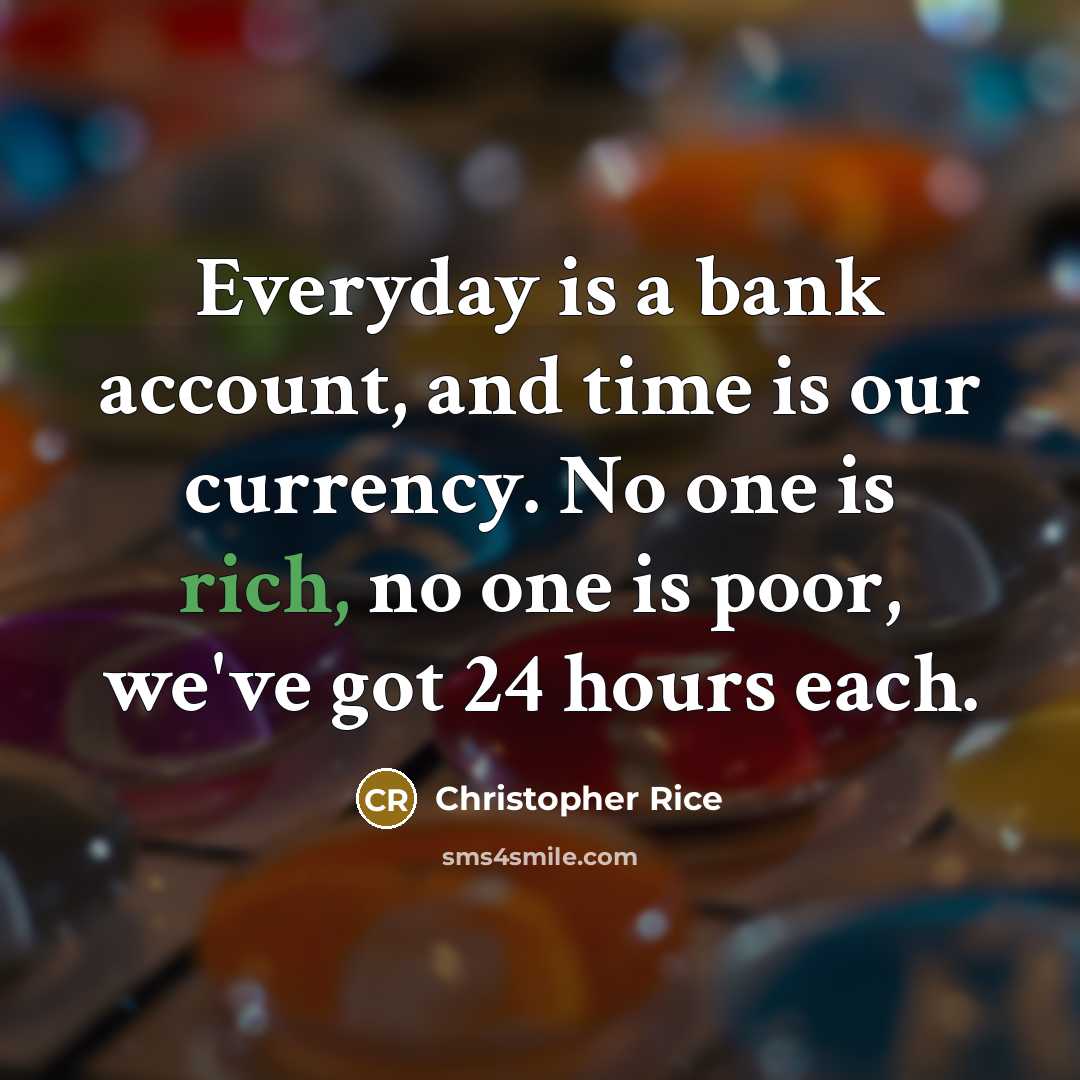 “Everyday is a bank account, and time is our currency. No one is rich, no one is poor, we've got 24 hours each.” quote by Christopher Rice