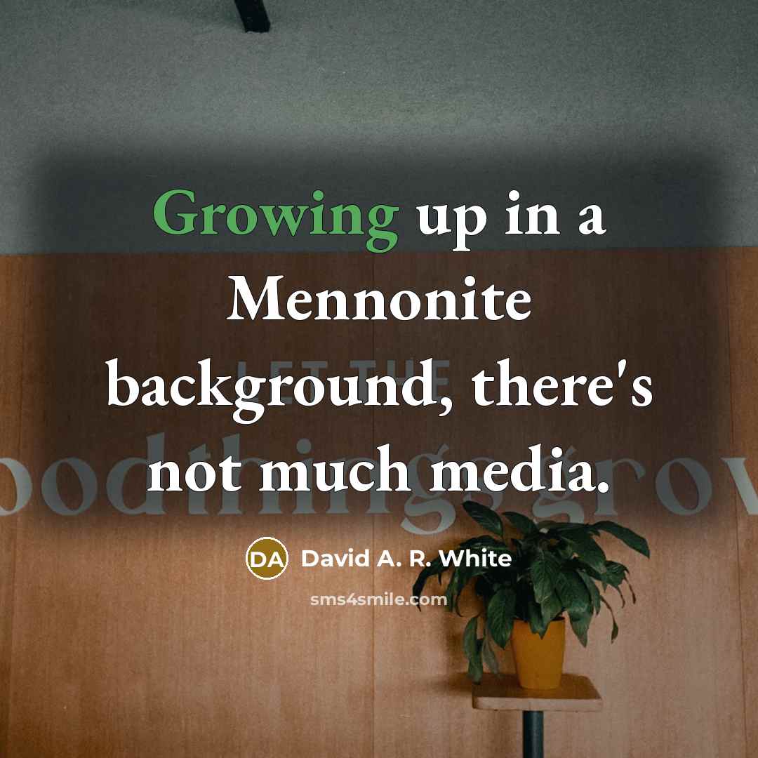 “Growing up in a Mennonite background, there's not much media.…” quote by David A. R. White
