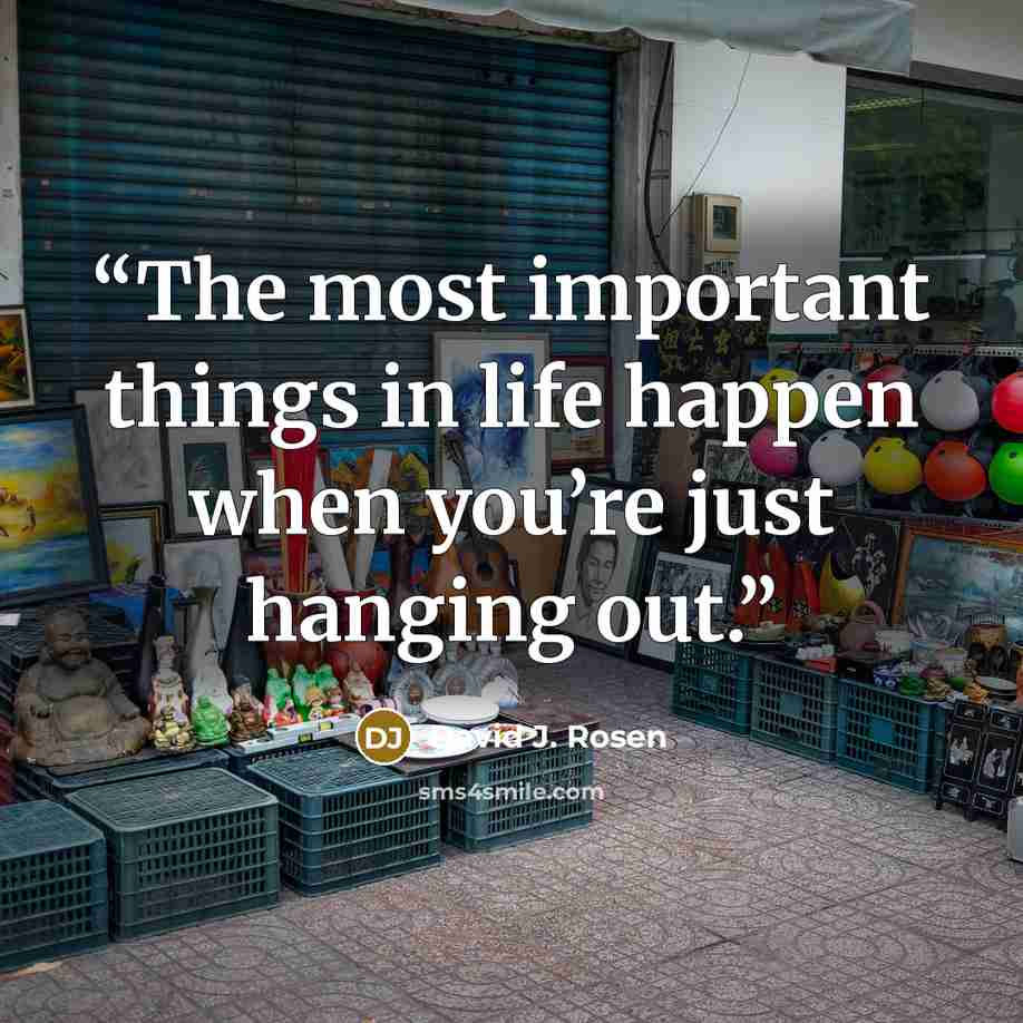 “The most important things in life happen when you’re just hanging out.” quote by David J. Rosen
