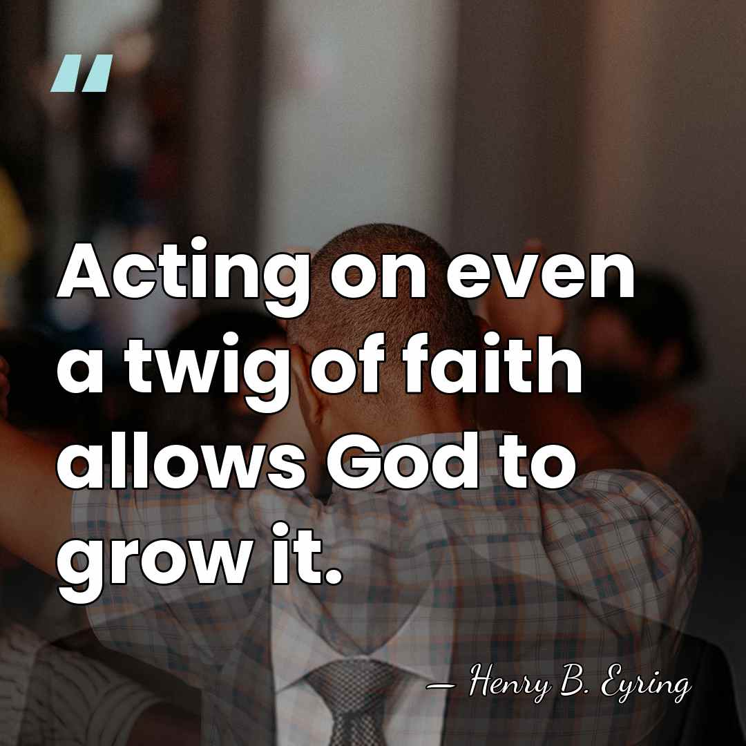 Acting on even a twig of faith allows God to grow it. - Henry B. Eyring