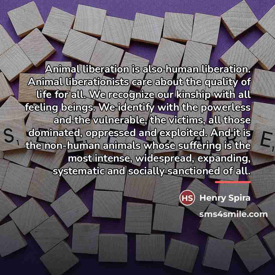 “Animal liberation is also human liberation. Animal liberationists care about…” quote by Henry Spira
