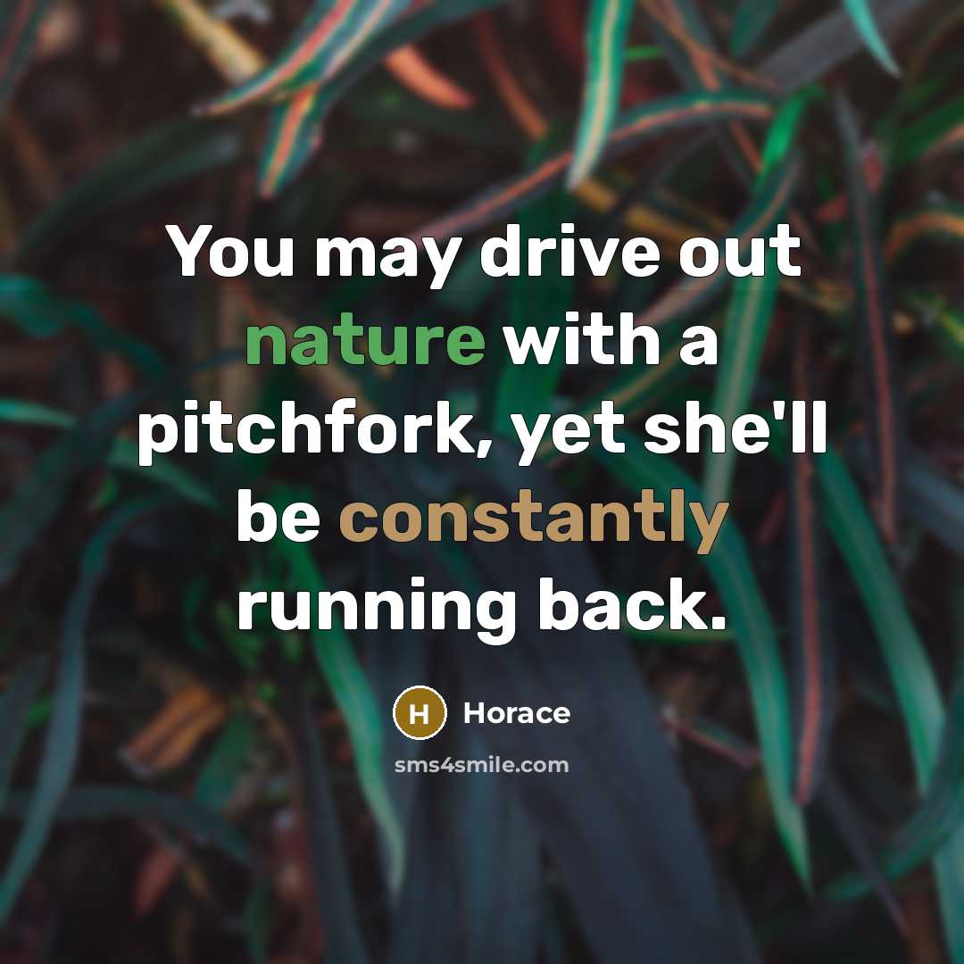 “You may drive out nature with a pitchfork, yet she'll be constantly running back.” quote by Horace