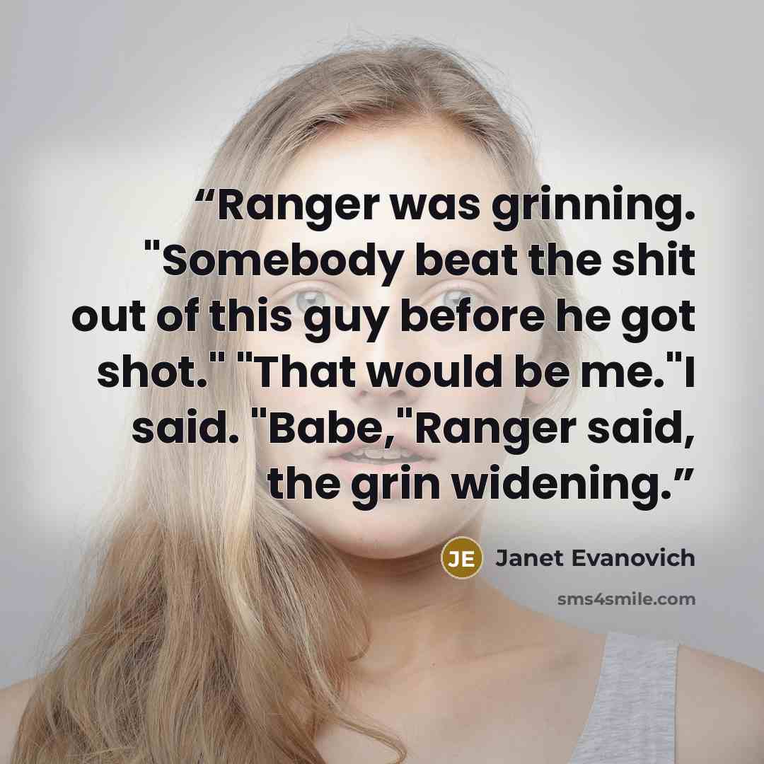 “Ranger was grinning. "Somebody beat the shit out of this guy before he got shot." "That would be me."I said. "Babe,"Ranger said, the grin widening.” quote by Janet Evanovich