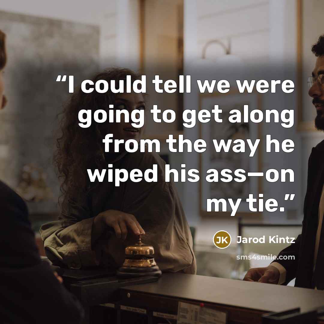 “I could tell we were going to get along from the way he wiped his ass—on my tie.” quote by Jarod Kintz